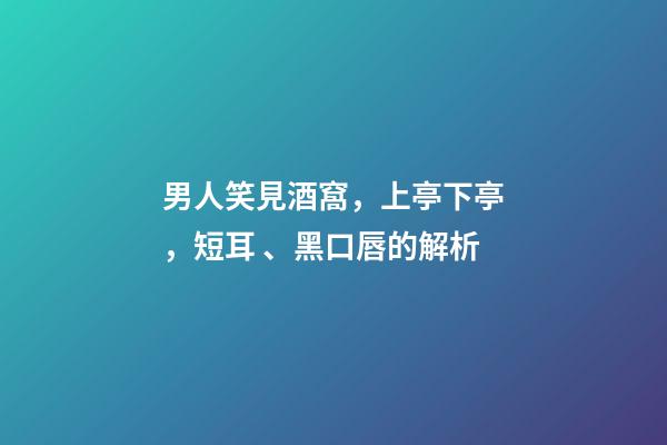 男人笑見酒窩，上亭下亭，短耳、黑口唇的解析